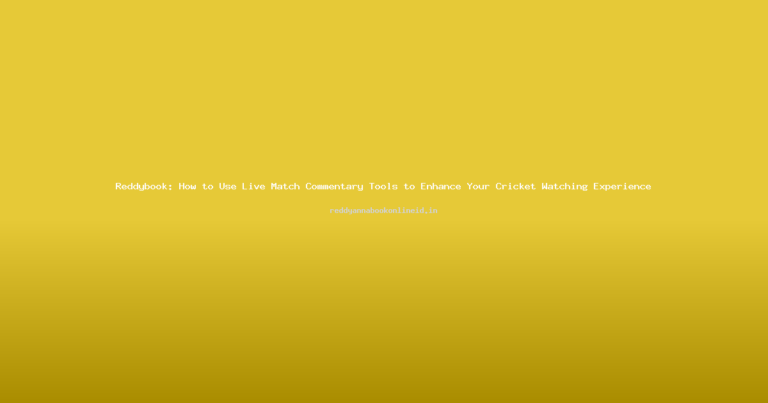 Reddybook: How to Use Live Match Commentary Tools to Enhance Your Cricket Watching Experience