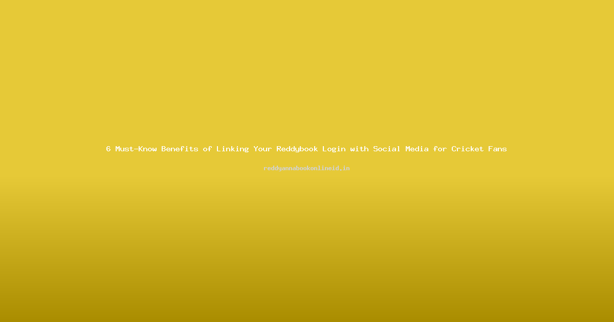 6 Must-Know Benefits of Linking Your Reddybook Login with Social Media for Cricket Fans