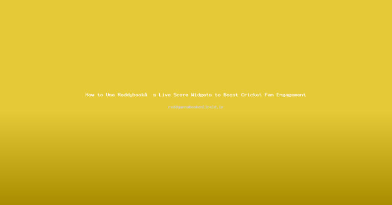 How to Use Reddybook’s Live Score Widgets to Boost Cricket Fan Engagement