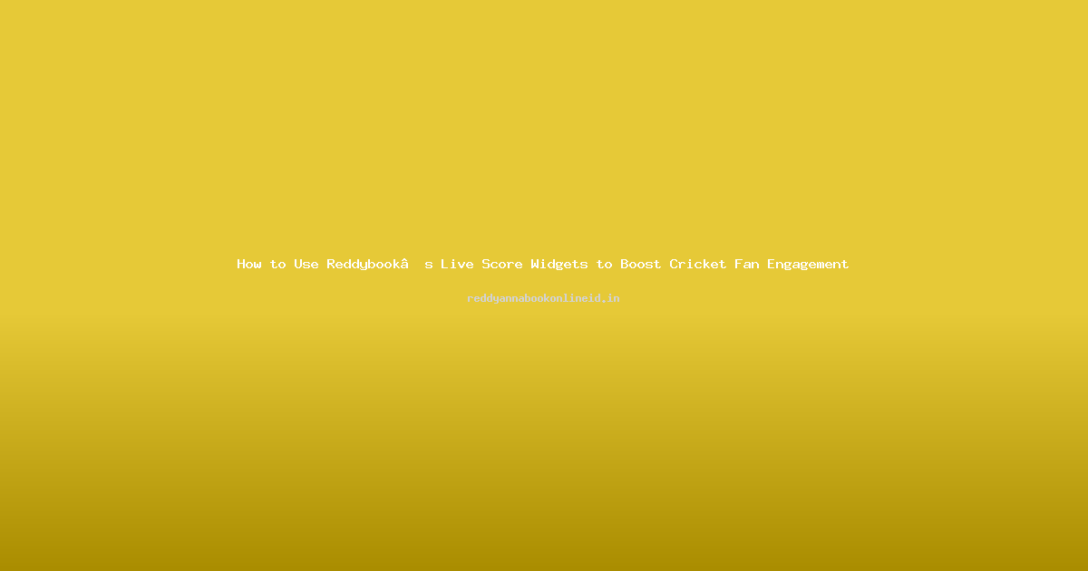 How to Use Reddybook’s Live Score Widgets to Boost Cricket Fan Engagement