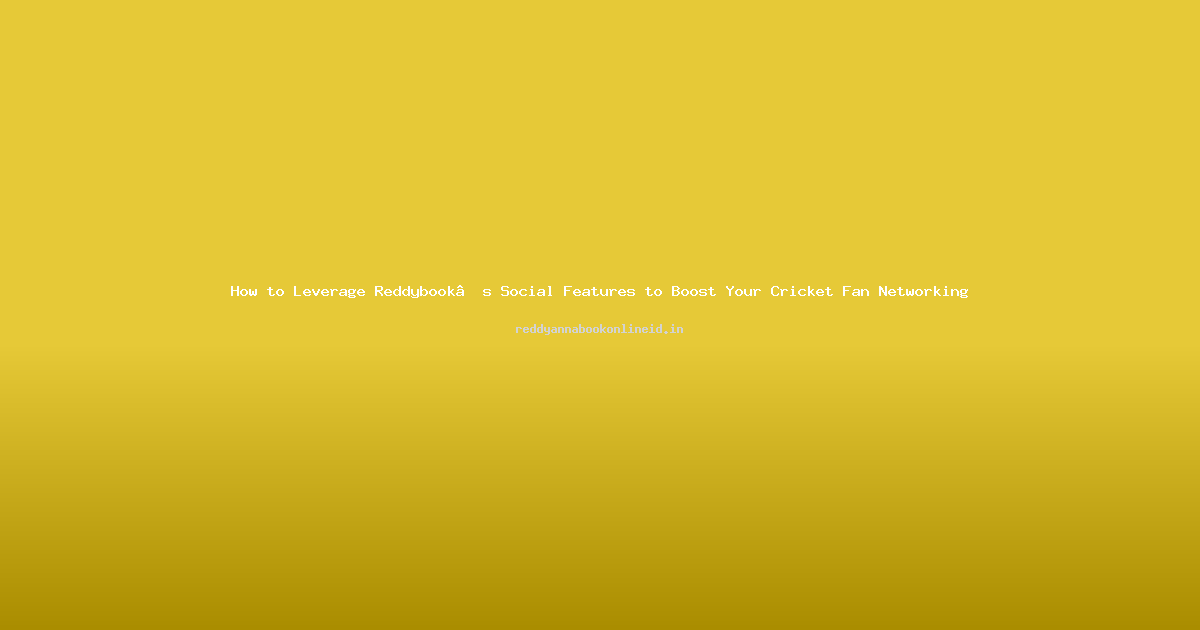 How to Leverage Reddybook’s Social Features to Boost Your Cricket Fan Networking