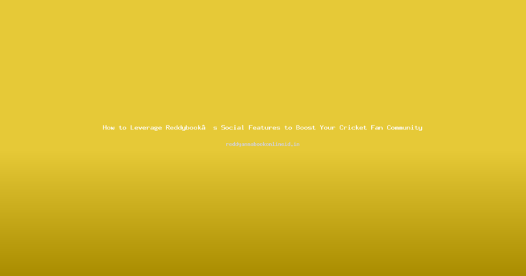 How to Leverage Reddybook’s Social Features to Boost Your Cricket Fan Community